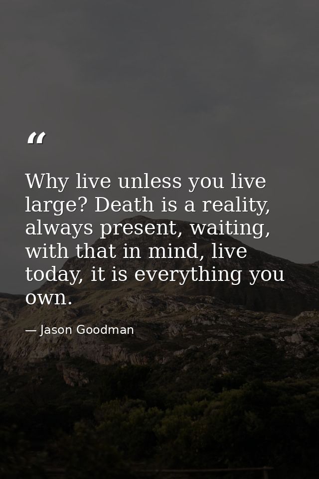 Why live unless you live large? Death is a reality, always present, waiting, with that in mind, live today, it is everyt — Jason Goodman