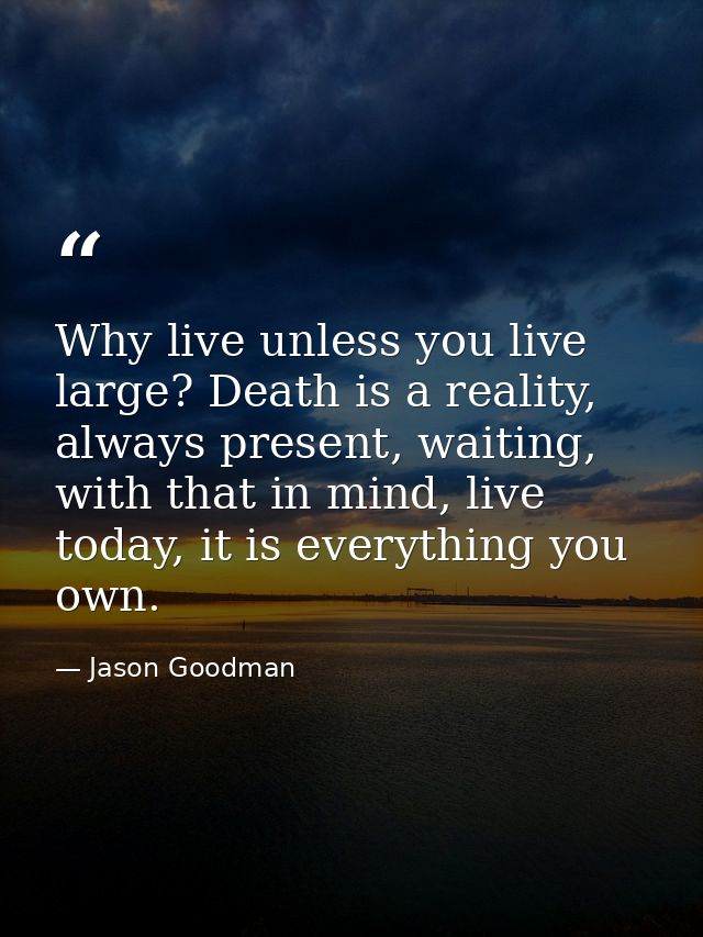 Why live unless you live large? Death is a reality, always present, waiting, with that in mind, live today, it is everyt — Jason Goodman
