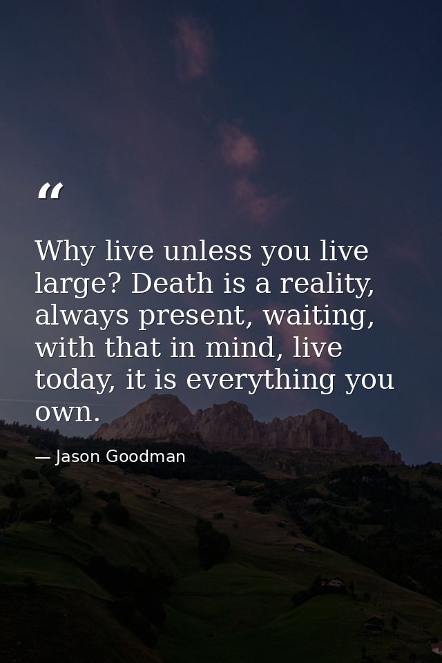 Why live unless you live large? Death is a reality, always present, waiting, with that in mind, live today, it is everyt — Jason Goodman