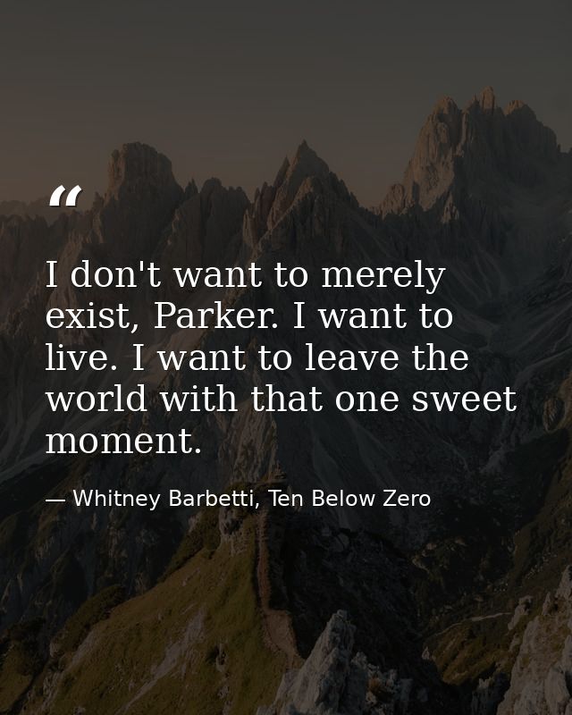 I don't want to merely exist, Parker. I want to live. I want to leave the world with that one sweet moment. — Whitney Barbetti, Ten Below Zero