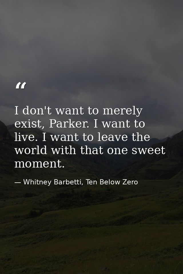 I don't want to merely exist, Parker. I want to live. I want to leave the world with that one sweet moment. — Whitney Barbetti, Ten Below Zero