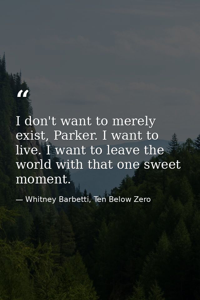 I don't want to merely exist, Parker. I want to live. I want to leave the world with that one sweet moment. — Whitney Barbetti, Ten Below Zero