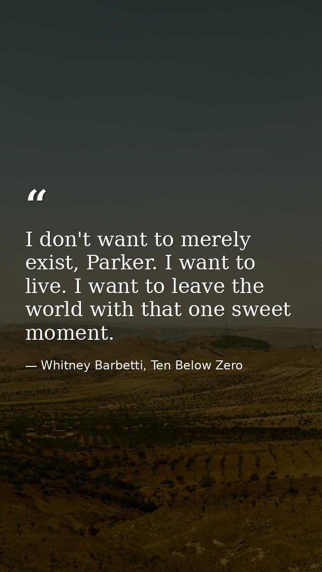 I don't want to merely exist, Parker. I want to live. I want to leave the world with that one sweet moment. — Whitney Barbetti, Ten Below Zero