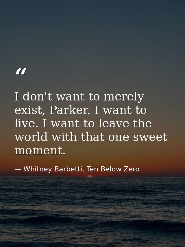 I don't want to merely exist, Parker. I want to live. I want to leave the world with that one sweet moment. — Whitney Barbetti, Ten Below Zero