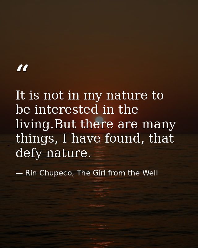It is not in my nature to be interested in the living.But there are many things, I have found, that defy nature. — Rin Chupeco, The Girl from the Well
