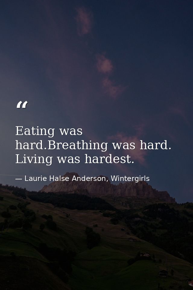 Eating was hard.Breathing was hard. Living was hardest. — Laurie Halse Anderson, Wintergirls