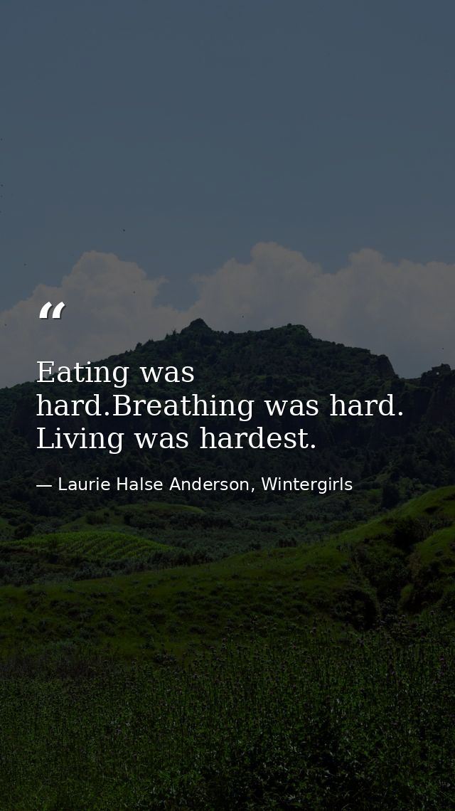 Eating was hard.Breathing was hard. Living was hardest. — Laurie Halse Anderson, Wintergirls