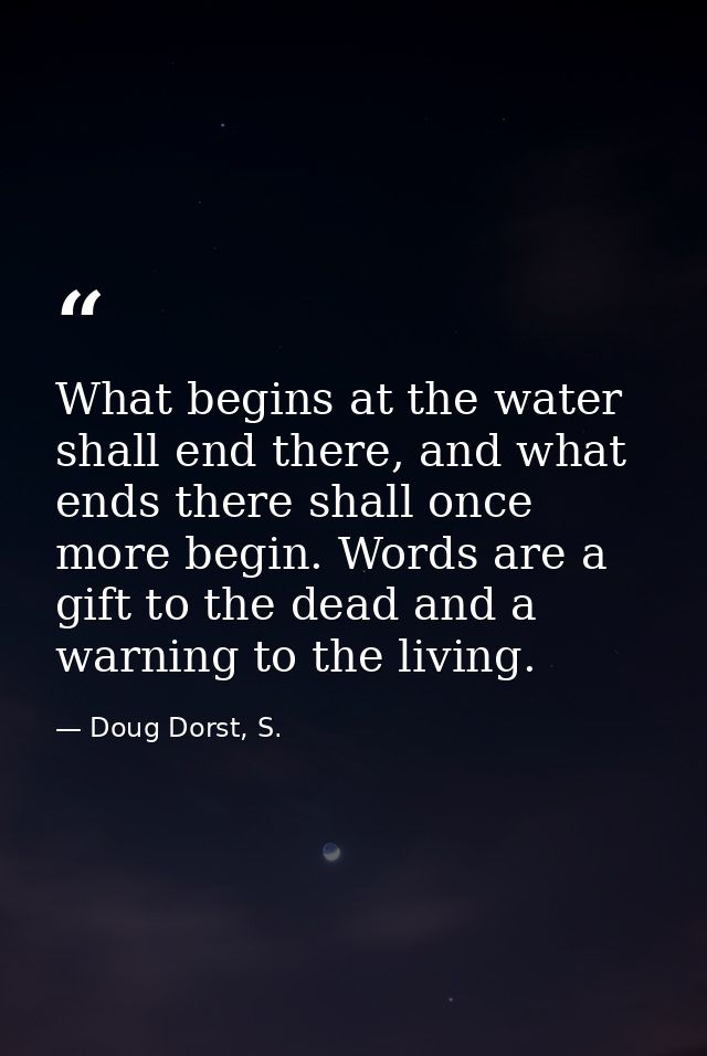 What begins at the water shall end there, and what ends there shall once more begin. Words are a gift to the dead and a  — Doug Dorst, S.