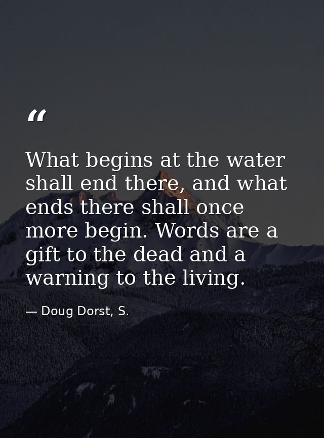What begins at the water shall end there, and what ends there shall once more begin. Words are a gift to the dead and a  — Doug Dorst, S.