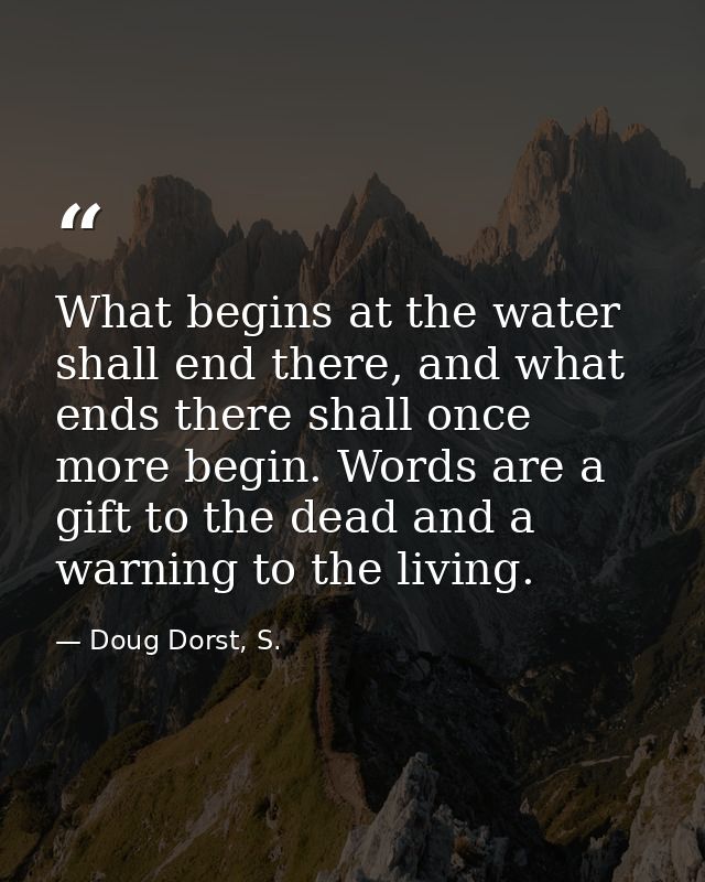 What begins at the water shall end there, and what ends there shall once more begin. Words are a gift to the dead and a  — Doug Dorst, S.