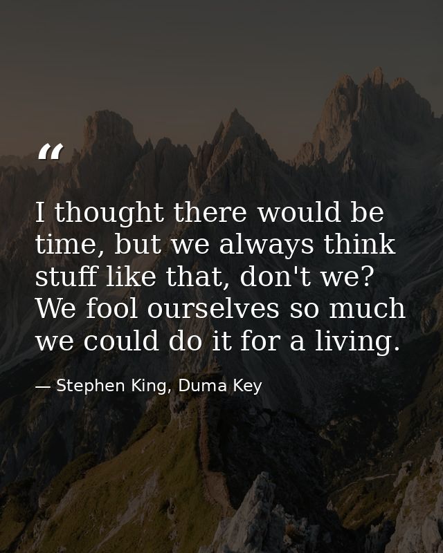 I thought there would be time, but we always think stuff like that, don't we? We fool ourselves so much we could do it f — Stephen King, Duma Key