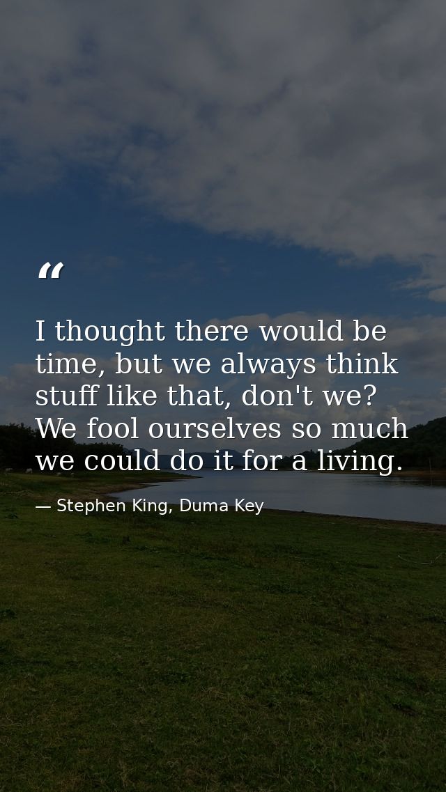 I thought there would be time, but we always think stuff like that, don't we? We fool ourselves so much we could do it f — Stephen King, Duma Key