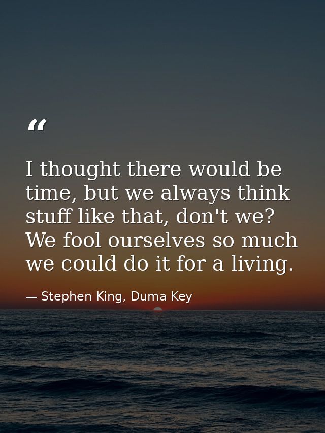 I thought there would be time, but we always think stuff like that, don't we? We fool ourselves so much we could do it f — Stephen King, Duma Key