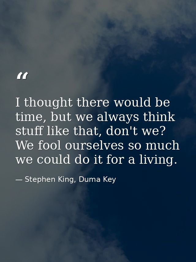 I thought there would be time, but we always think stuff like that, don't we? We fool ourselves so much we could do it f — Stephen King, Duma Key