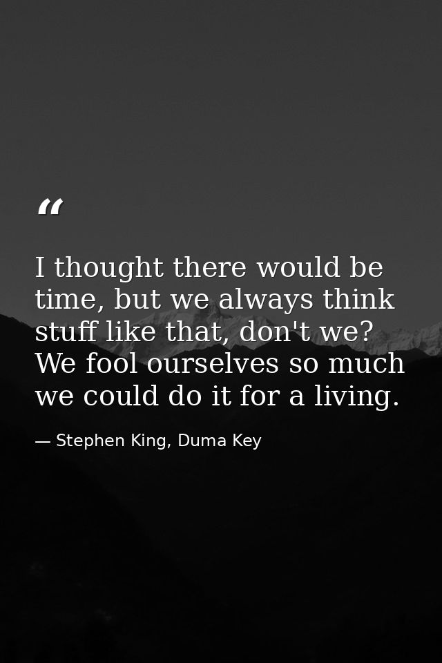 I thought there would be time, but we always think stuff like that, don't we? We fool ourselves so much we could do it f — Stephen King, Duma Key