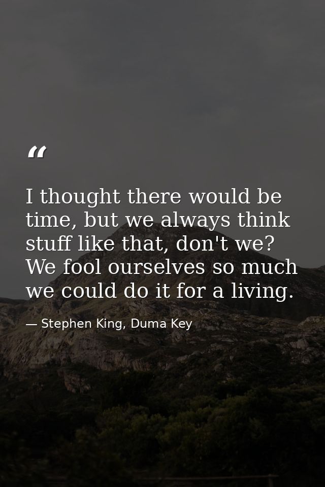 I thought there would be time, but we always think stuff like that, don't we? We fool ourselves so much we could do it f — Stephen King, Duma Key