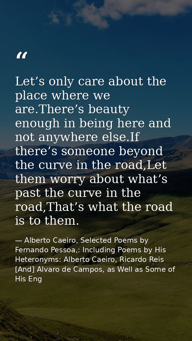 Let’s only care about the place where we are.There’s beauty enough in being here and not anywhere else.If there’s someon — Alberto Caeiro, Selected Poems by Fernando Pessoa,: Including Poems by His Heteronyms: Alberto Caeiro, Ricardo Reis [And] Alvaro de Campos, as Well as Some of His Eng