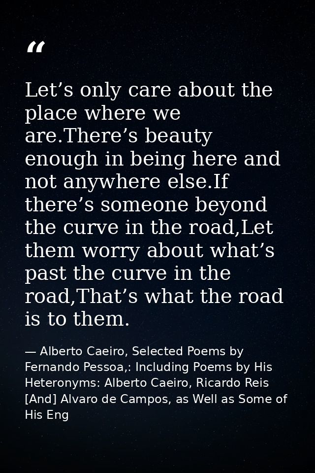 Let’s only care about the place where we are.There’s beauty enough in being here and not anywhere else.If there’s someon — Alberto Caeiro, Selected Poems by Fernando Pessoa,: Including Poems by His Heteronyms: Alberto Caeiro, Ricardo Reis [And] Alvaro de Campos, as Well as Some of His Eng