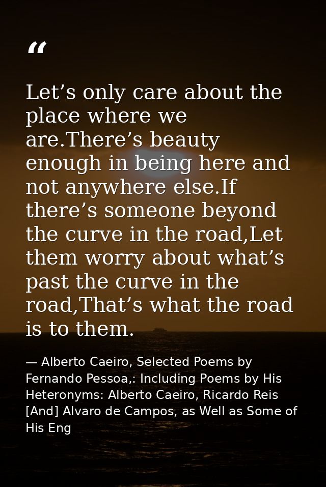 Let’s only care about the place where we are.There’s beauty enough in being here and not anywhere else.If there’s someon — Alberto Caeiro, Selected Poems by Fernando Pessoa,: Including Poems by His Heteronyms: Alberto Caeiro, Ricardo Reis [And] Alvaro de Campos, as Well as Some of His Eng