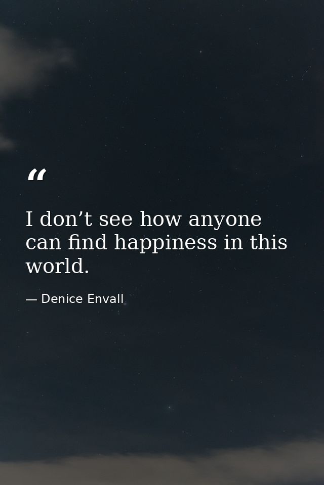I don’t see how anyone can find happiness in this world. — Denice Envall