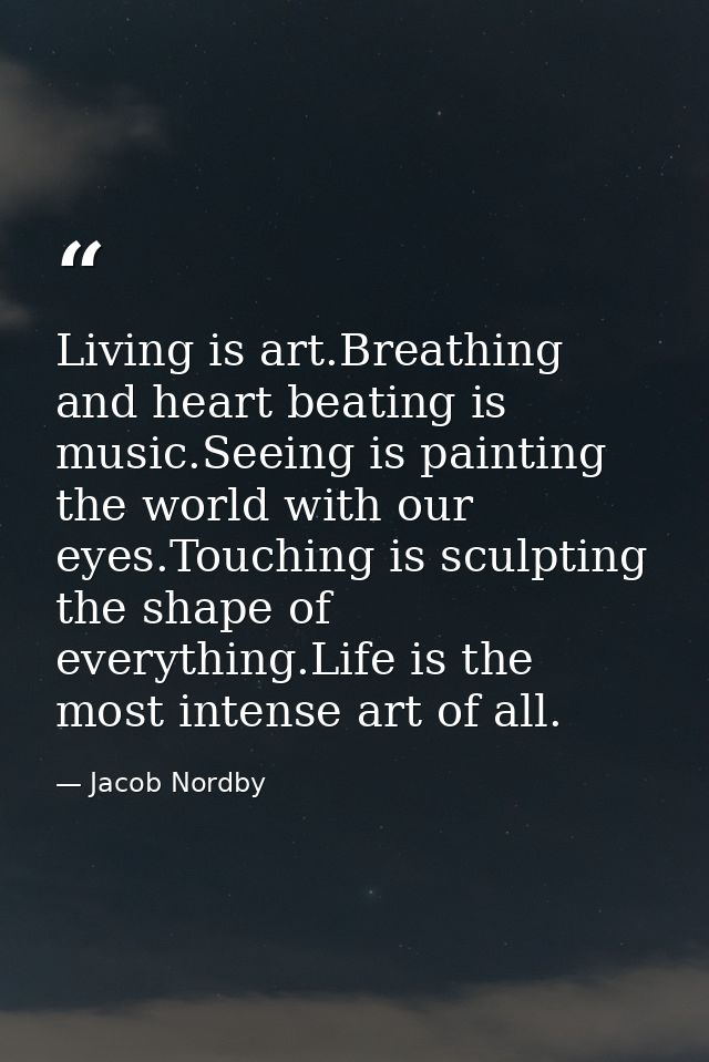 Living is art.Breathing and heart beating is music.Seeing is painting the world with our eyes.Touching is sculpting the  — Jacob Nordby