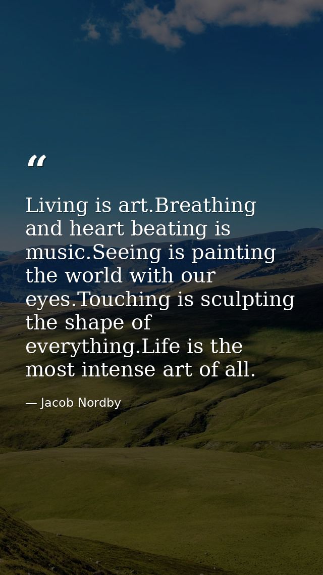 Living is art.Breathing and heart beating is music.Seeing is painting the world with our eyes.Touching is sculpting the  — Jacob Nordby