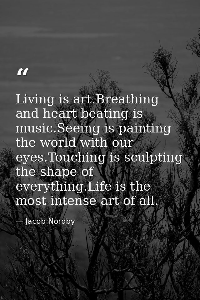 Living is art.Breathing and heart beating is music.Seeing is painting the world with our eyes.Touching is sculpting the  — Jacob Nordby