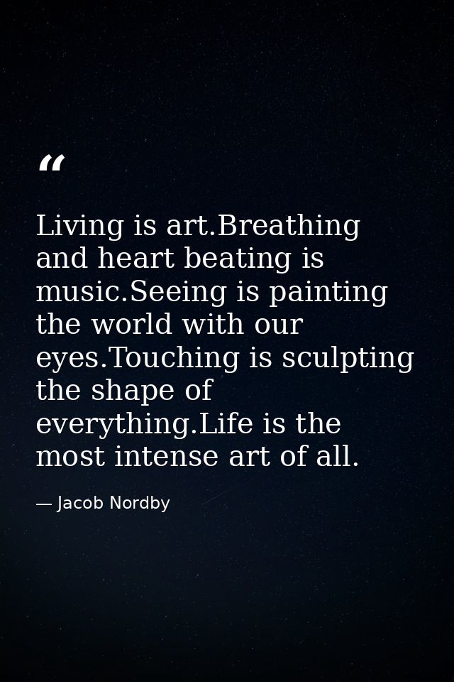 Living is art.Breathing and heart beating is music.Seeing is painting the world with our eyes.Touching is sculpting the  — Jacob Nordby