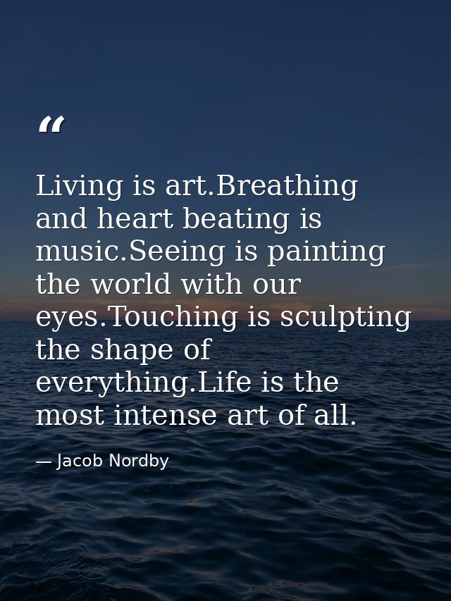 Living is art.Breathing and heart beating is music.Seeing is painting the world with our eyes.Touching is sculpting the  — Jacob Nordby