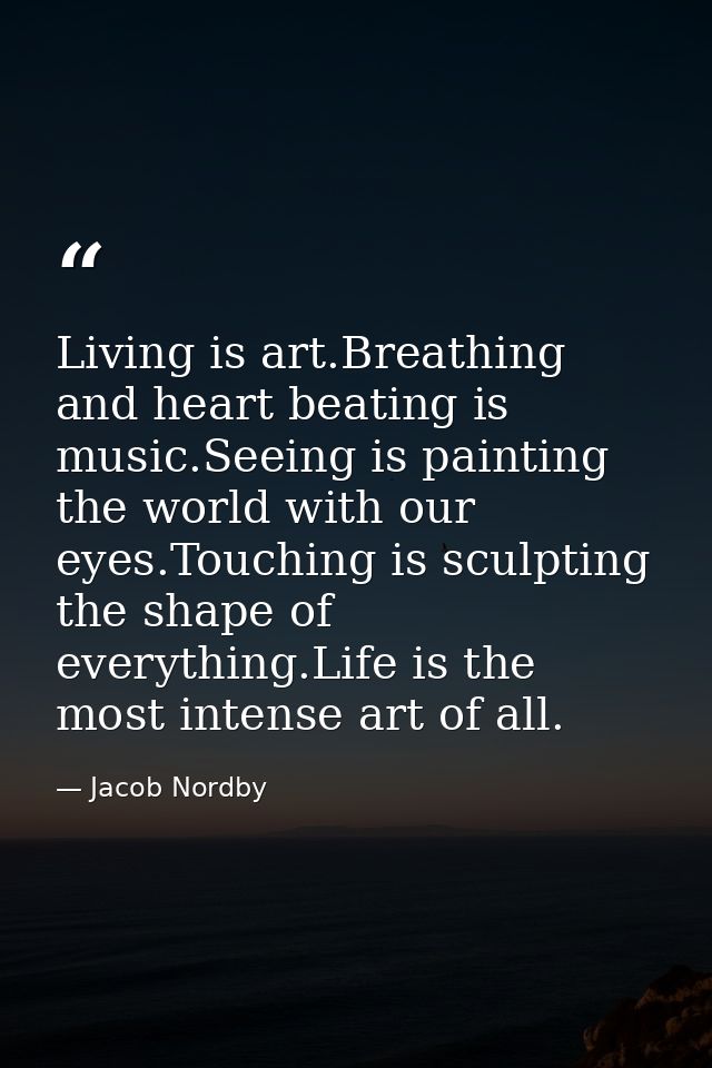Living is art.Breathing and heart beating is music.Seeing is painting the world with our eyes.Touching is sculpting the  — Jacob Nordby