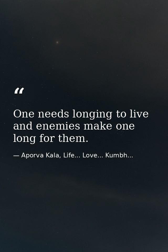 One needs longing to live and enemies make one long for them. — Aporva Kala, Life... Love... Kumbh...