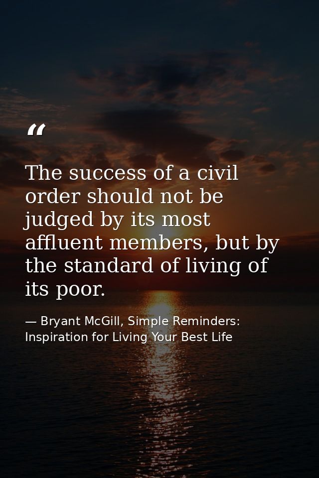 The success of a civil order should not be judged by its most affluent members, but by the standard of living of its poo — Bryant McGill, Simple Reminders: Inspiration for Living Your Best Life