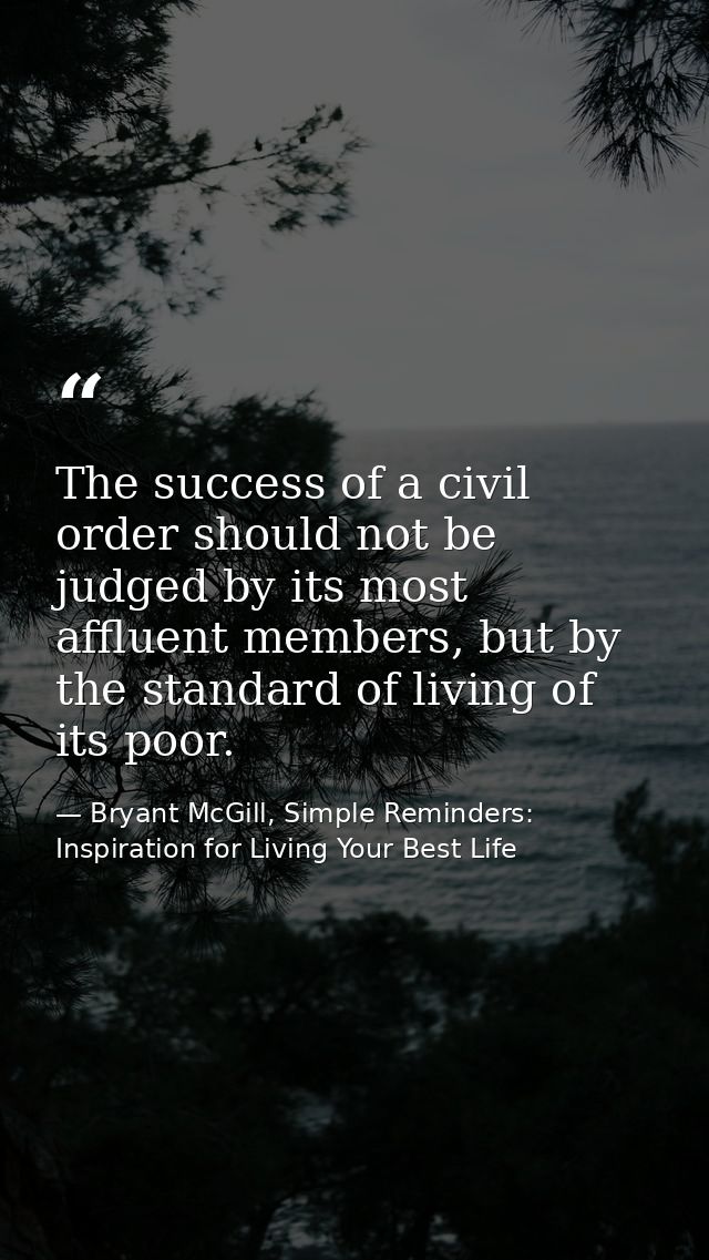 The success of a civil order should not be judged by its most affluent members, but by the standard of living of its poo — Bryant McGill, Simple Reminders: Inspiration for Living Your Best Life