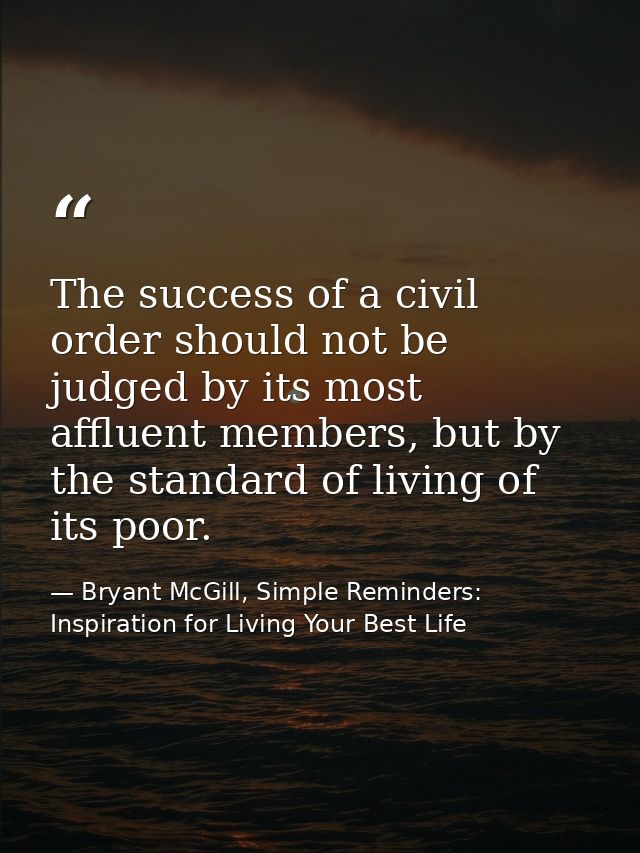 The success of a civil order should not be judged by its most affluent members, but by the standard of living of its poo — Bryant McGill, Simple Reminders: Inspiration for Living Your Best Life