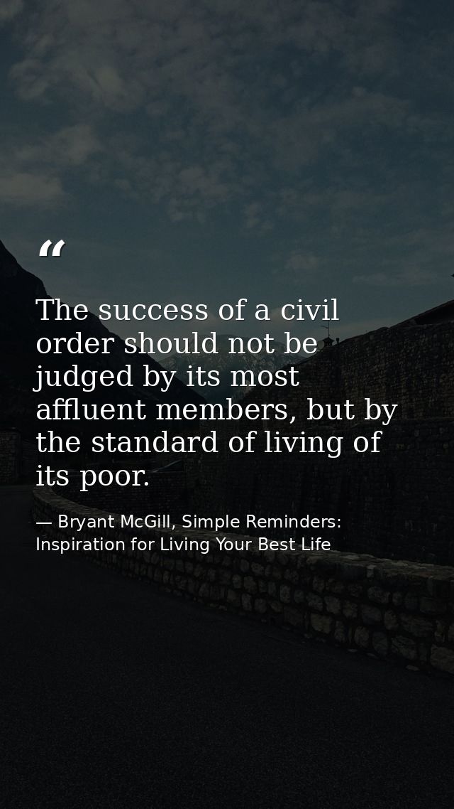 The success of a civil order should not be judged by its most affluent members, but by the standard of living of its poo — Bryant McGill, Simple Reminders: Inspiration for Living Your Best Life