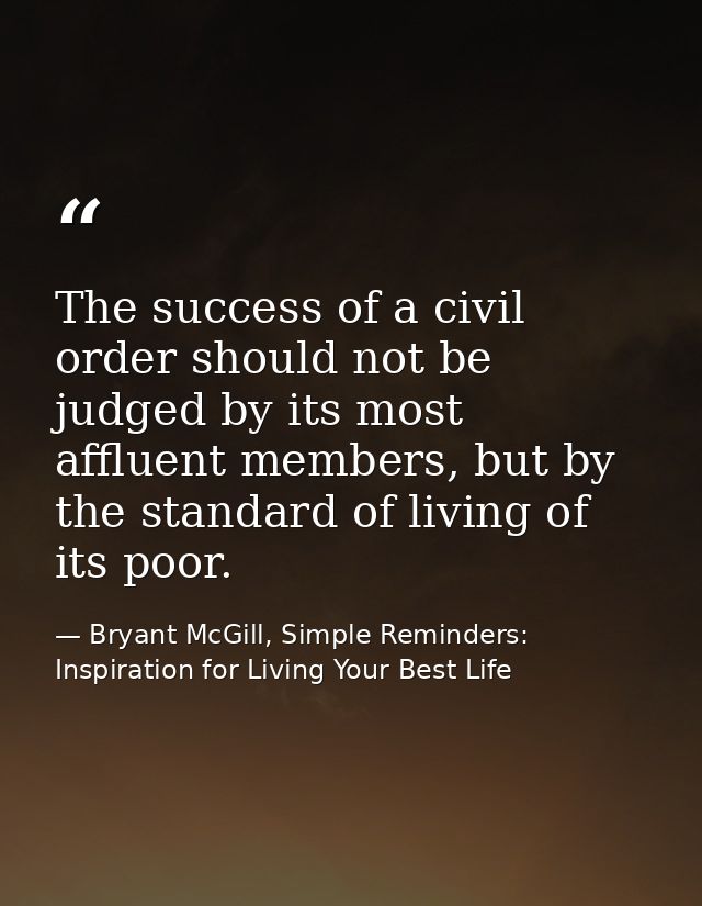 The success of a civil order should not be judged by its most affluent members, but by the standard of living of its poo — Bryant McGill, Simple Reminders: Inspiration for Living Your Best Life