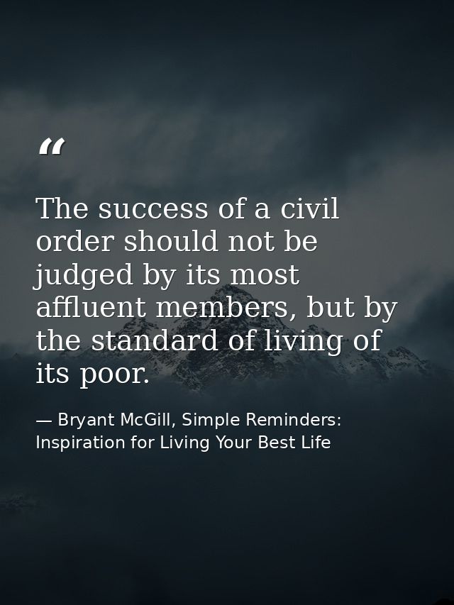 The success of a civil order should not be judged by its most affluent members, but by the standard of living of its poo — Bryant McGill, Simple Reminders: Inspiration for Living Your Best Life