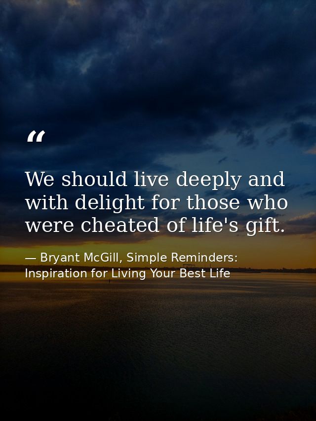 We should live deeply and with delight for those who were cheated of life's gift. — Bryant McGill, Simple Reminders: Inspiration for Living Your Best Life