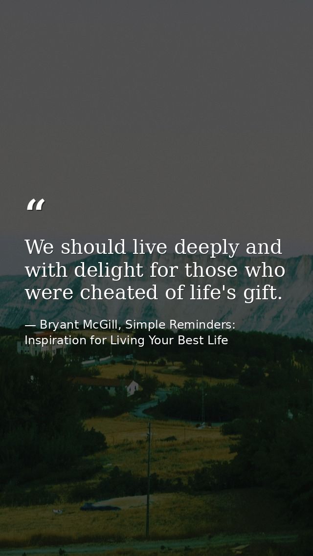 We should live deeply and with delight for those who were cheated of life's gift. — Bryant McGill, Simple Reminders: Inspiration for Living Your Best Life