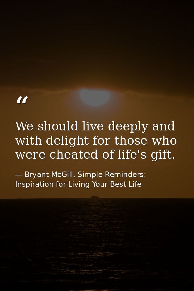 We should live deeply and with delight for those who were cheated of life's gift. — Bryant McGill, Simple Reminders: Inspiration for Living Your Best Life