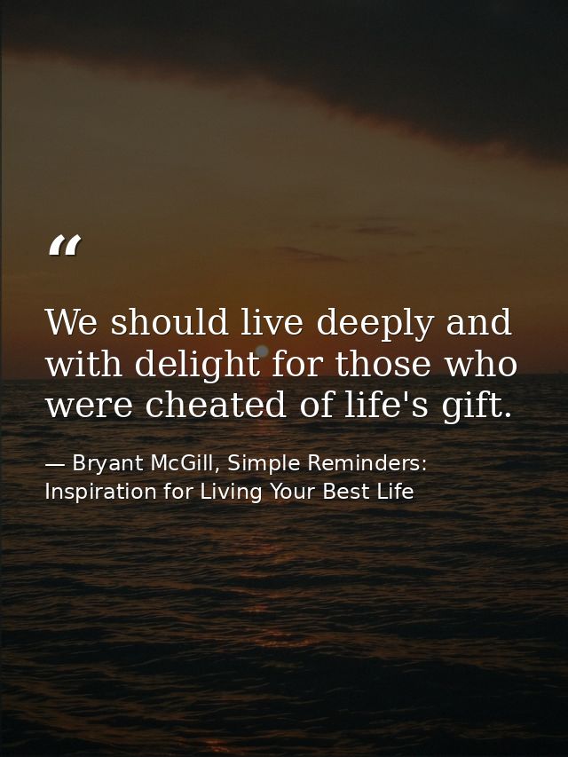 We should live deeply and with delight for those who were cheated of life's gift. — Bryant McGill, Simple Reminders: Inspiration for Living Your Best Life