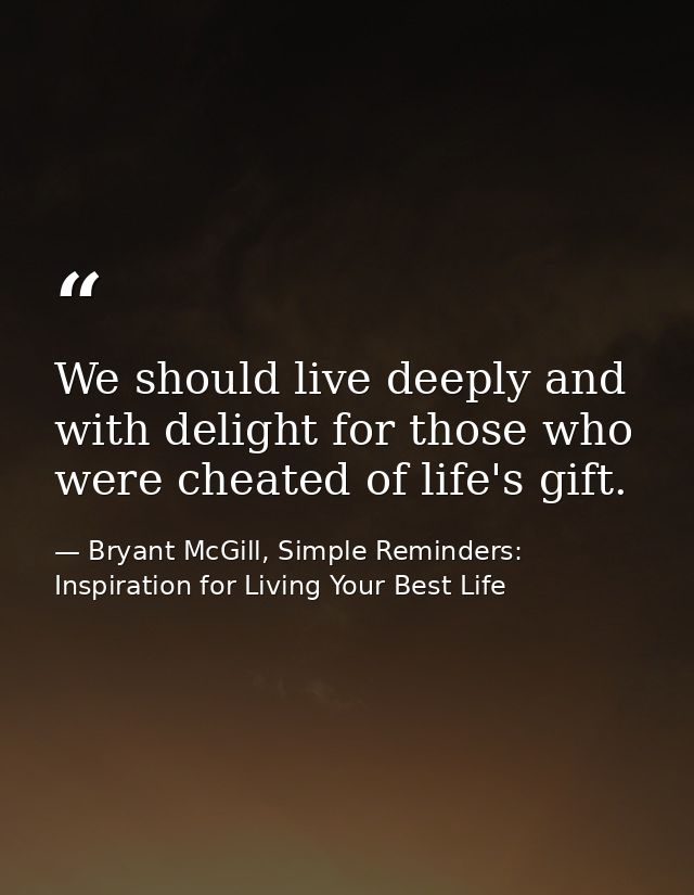 We should live deeply and with delight for those who were cheated of life's gift. — Bryant McGill, Simple Reminders: Inspiration for Living Your Best Life