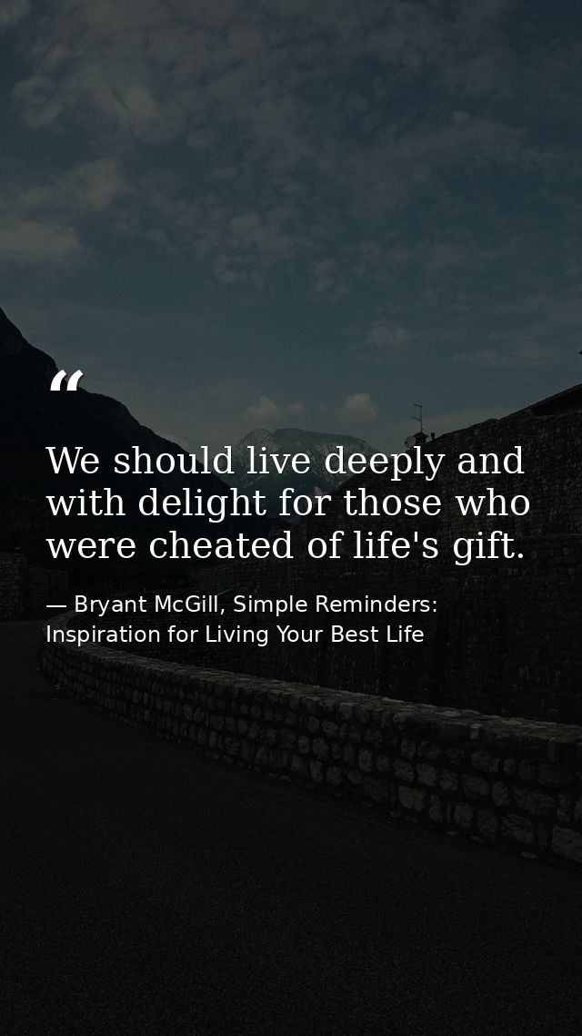 We should live deeply and with delight for those who were cheated of life's gift. — Bryant McGill, Simple Reminders: Inspiration for Living Your Best Life
