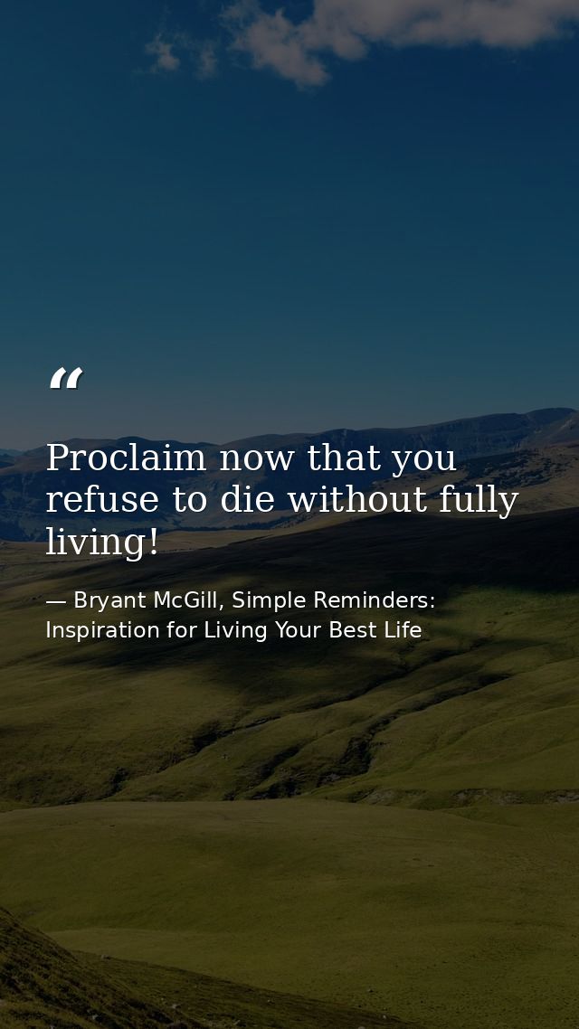 Proclaim now that you refuse to die without fully living! — Bryant McGill, Simple Reminders: Inspiration for Living Your Best Life