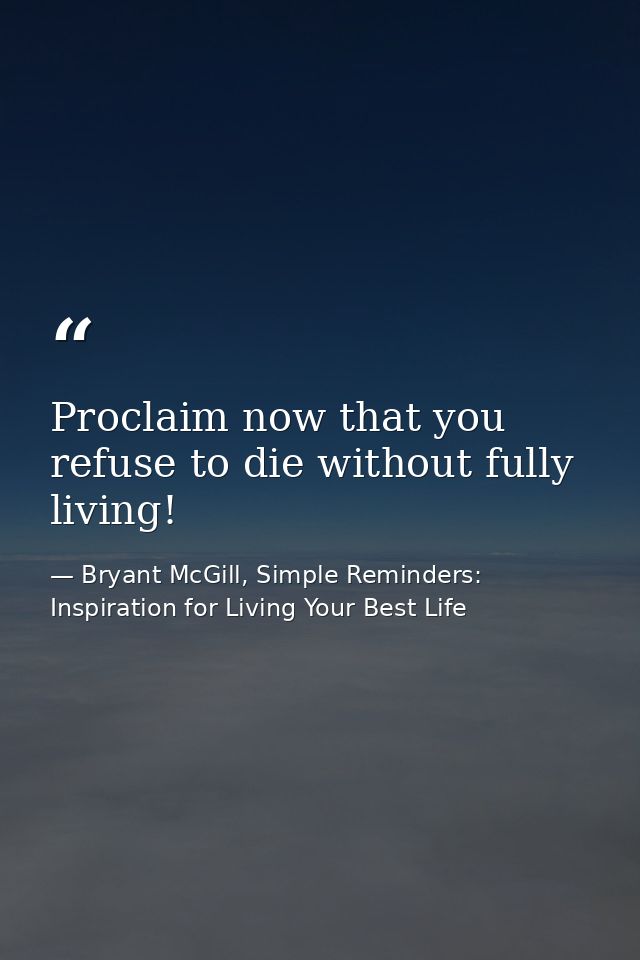 Proclaim now that you refuse to die without fully living! — Bryant McGill, Simple Reminders: Inspiration for Living Your Best Life