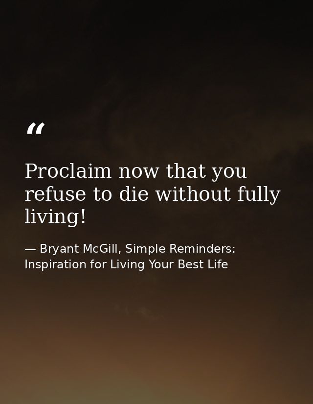 Proclaim now that you refuse to die without fully living! — Bryant McGill, Simple Reminders: Inspiration for Living Your Best Life