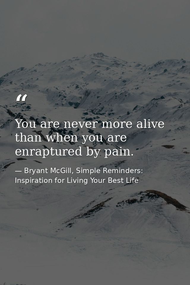You are never more alive than when you are enraptured by pain. — Bryant McGill, Simple Reminders: Inspiration for Living Your Best Life