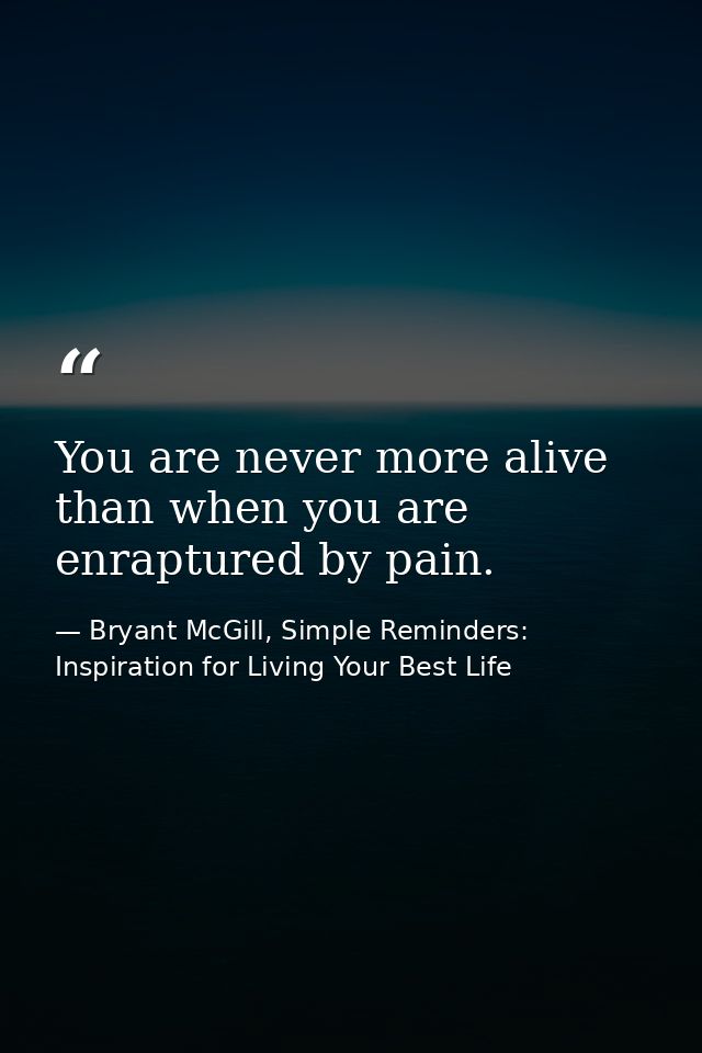 You are never more alive than when you are enraptured by pain. — Bryant McGill, Simple Reminders: Inspiration for Living Your Best Life