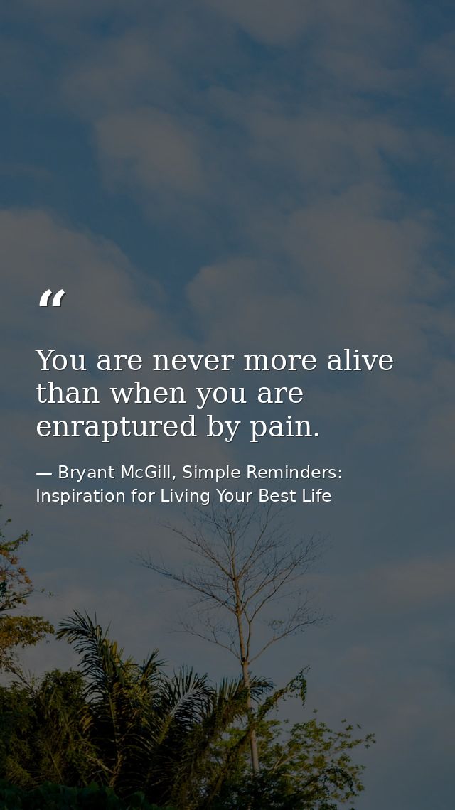 You are never more alive than when you are enraptured by pain. — Bryant McGill, Simple Reminders: Inspiration for Living Your Best Life