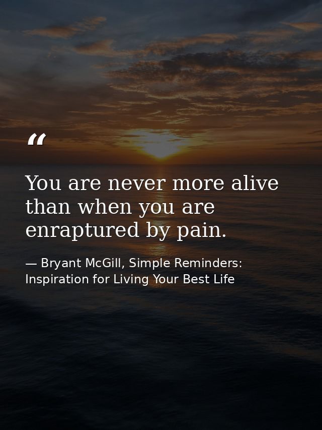 You are never more alive than when you are enraptured by pain. — Bryant McGill, Simple Reminders: Inspiration for Living Your Best Life